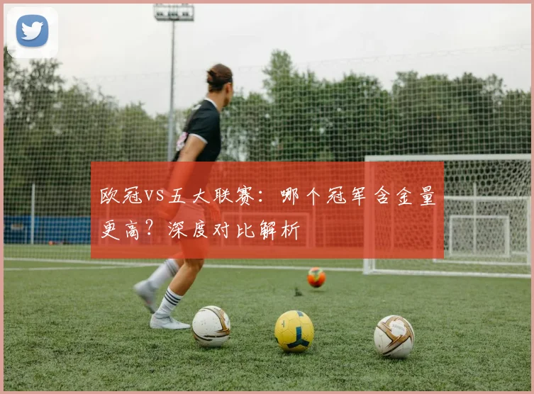 欧冠vs五大联赛：哪个冠军含金量更高？深度对比解析