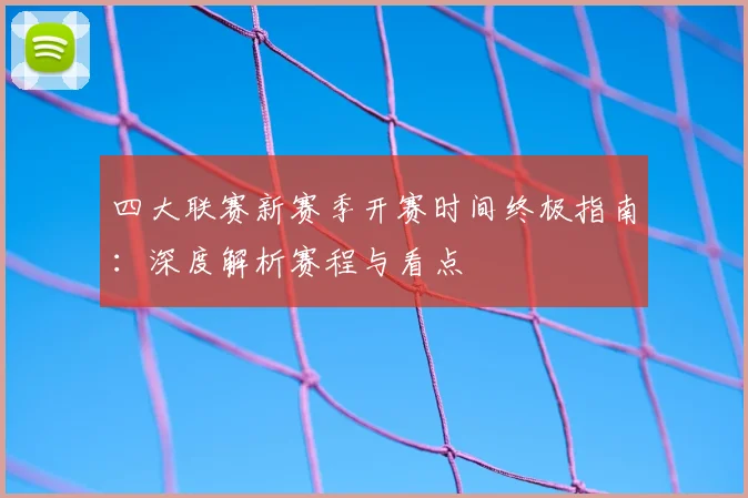 四大联赛新赛季开赛时间终极指南：深度解析赛程与看点