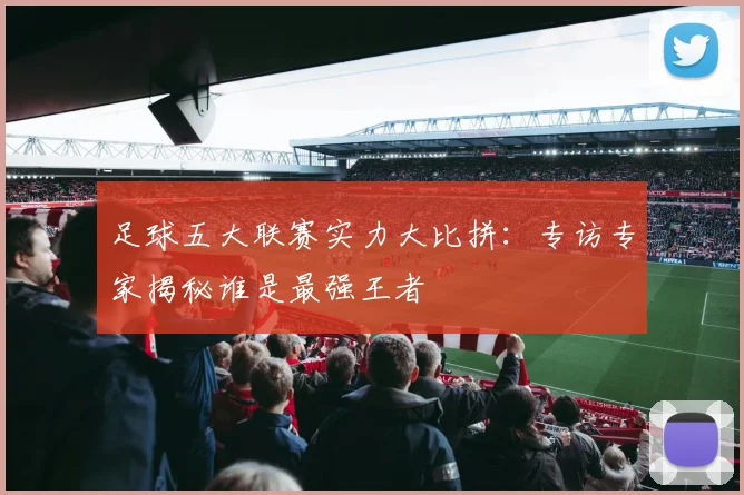 足球五大联赛实力大比拼：专访专家揭秘谁是最强王者
