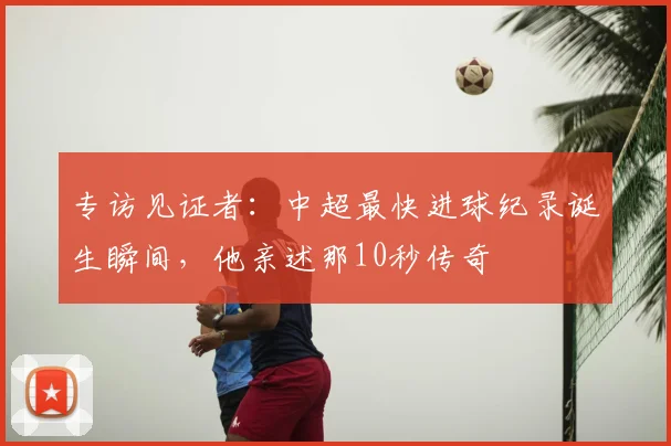 专访见证者：中超最快进球纪录诞生瞬间，他亲述那10秒传奇