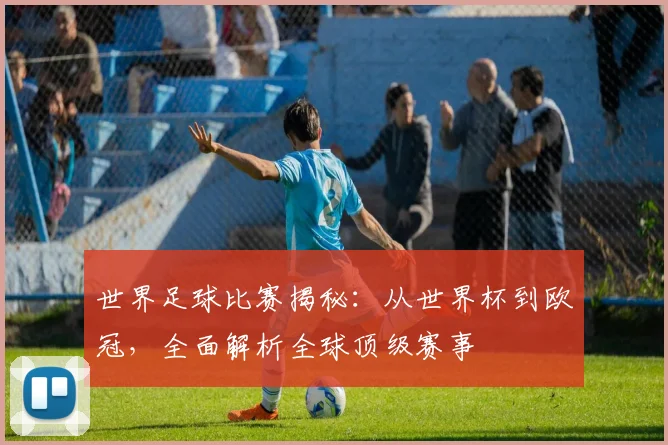 世界足球比赛揭秘：从世界杯到欧冠，全面解析全球顶级赛事