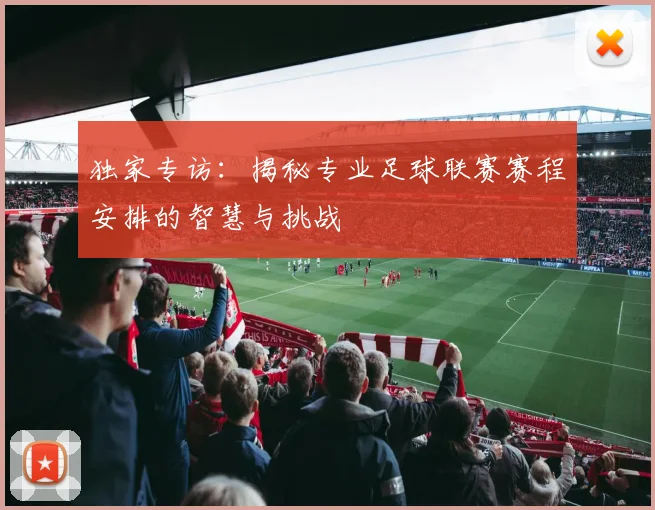 独家专访：揭秘专业足球联赛赛程安排的智慧与挑战
