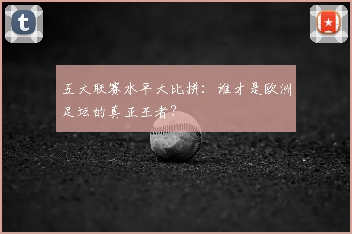 五大联赛水平大比拼：谁才是欧洲足坛的真正王者？