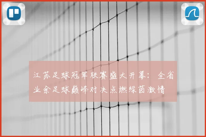 江苏足球冠军联赛盛大开幕:全省业余足球巅峰对决点燃绿茵激情