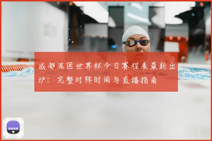 成都混团世界杯今日赛程表最新出炉：完整对阵时间与直播指南