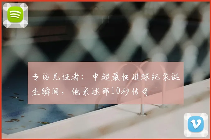 专访见证者：中超最快进球纪录诞生瞬间，他亲述那10秒传奇