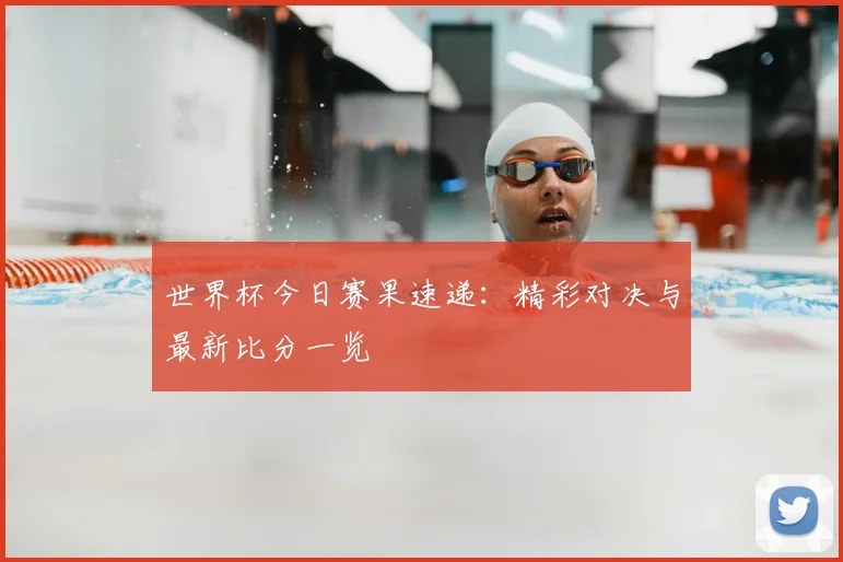 世界杯今日赛果速递：精彩对决与最新比分一览