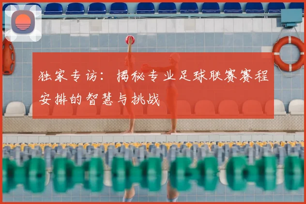 独家专访：揭秘专业足球联赛赛程安排的智慧与挑战