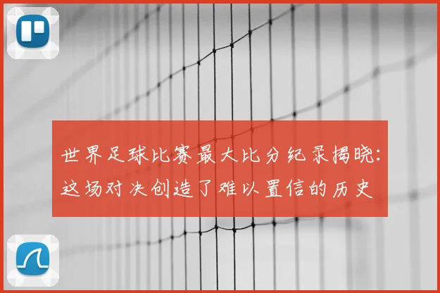 世界足球比赛最大比分纪录揭晓：这场对决创造了难以置信的历史