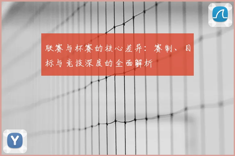 联赛与杯赛的核心差异：赛制、目标与竞技深度的全面解析