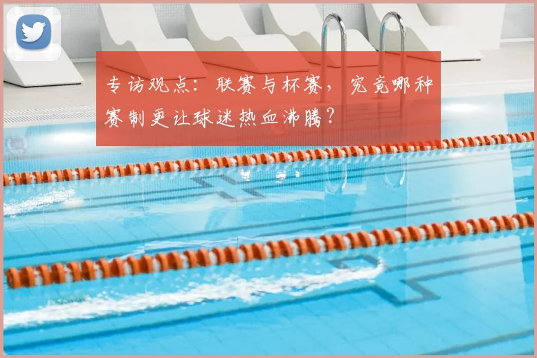 专访观点：联赛与杯赛，究竟哪种赛制更让球迷热血沸腾？