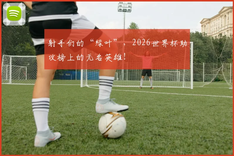 射手们的“绿叶”，2026世界杯助攻榜上的无名英雄！