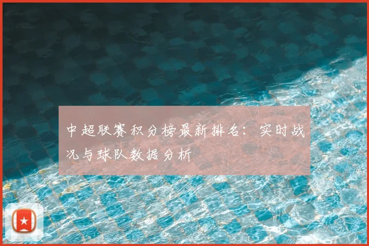 中超联赛积分榜最新排名：实时战况与球队数据分析