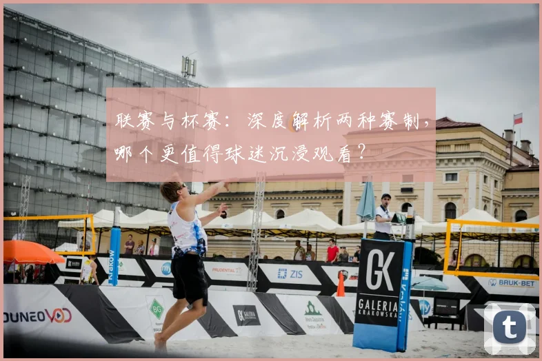 联赛与杯赛：深度解析两种赛制，哪个更值得球迷沉浸观看？