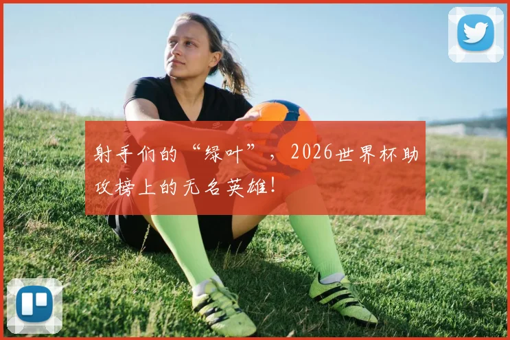 射手们的“绿叶”，2026世界杯助攻榜上的无名英雄！