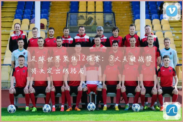 足球世界聚焦12强赛：3大关键战役将决定出线格局