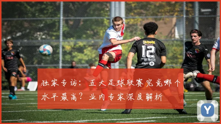 独家专访：五大足球联赛究竟哪个水平最高？业内专家深度解析