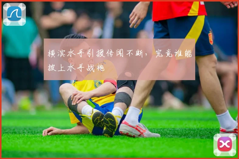 横滨水手引援传闻不断，究竟谁能披上水手战袍