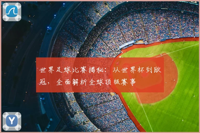 世界足球比赛揭秘：从世界杯到欧冠，全面解析全球顶级赛事