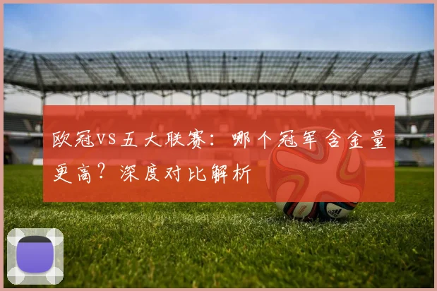 欧冠vs五大联赛：哪个冠军含金量更高？深度对比解析